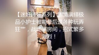 【迷奸睡奸系列】剧情演绎极品小护士被嘞晕后遭各种玩弄狂艹，战场满房间，招式繁多激烈！