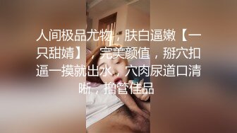 人间极品尤物，肤白逼嫩【一只甜婧】，完美颜值，掰穴扣逼一摸就出水，穴肉尿道口清晰，撸管佳品 