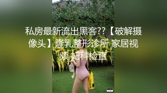 私房最新流出黑客??【破解摄像头】隆乳整形诊所 家居视频 妇科检查