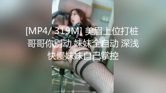 [MP4/ 319M] 美眉上位打桩 哥哥你别动 妹妹全自动 深浅快慢妹妹自己掌控