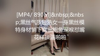 [MP4/ 890M]&nbsp;&nbsp;黑丝气质轻熟女一身黑丝模特身材躺下露出鲍鱼深喉怼嘴花样操逼啪啪