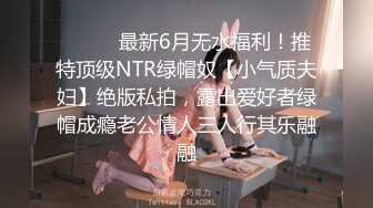 ⚫️⚫️最新6月无水福利！推特顶级NTR绿帽奴【小气质夫妇】绝版私拍，露出爱好者绿帽成瘾老公情人三人行其乐融融