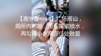 【鹿爷最man】广场搭讪，厕所内啪啪，街头跳蛋喷水，再勾搭小伙带回住处做爱