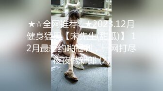 ★☆全网推荐☆★2023.12月健身猛男【宋先生(甜瓜)】 12月最新约啪福利，一网打尽夜夜做新郎 (2)