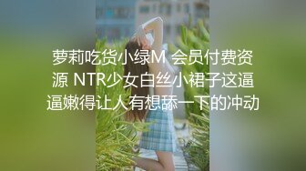 萝莉吃货小绿M 会员付费资源 NTR少女白丝小裙子这逼逼嫩得让人有想舔一下的冲动