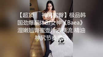 【超顶❤️神尻蜜臀】极品韩国劲爆酮体BJ女神《Baea》湿嫩翘臀蜜壶汁液横流 精油神尻节奏撸动