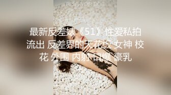 最新反差婊《51》性爱私拍流出 反差界的天花板 女神 校花 外围 内射 口爆 豪乳