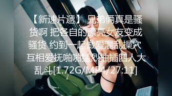 【新速片遞】 兄弟俩真是骚货啊 把各自的漂亮女友变成骚货 约到一起做爱混乱操穴 互相爱抚啪啪猛烈抽插四人大乱斗[1.72G/MP4/27:11]