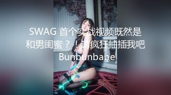 SWAG 首个实战视频既然是和男闺蜜？！请疯狂抽插我吧 Bunbunbabe