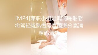 [MP4]兼职小姐姐调情啪啪老将驾轻就熟做爱氛围满分高清源码录制