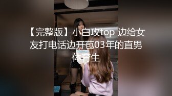 【完整版】小白攻top 边给女友打电话边开苞03年的直男体育生