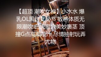 【超顶 潮吹女神】小水水 爆乳OL黑丝女秘书 敏感体质无限潮吹 白虎蜜穴美妙裹茎 顶撞G点高潮喷汁 尽情抽射玩弄尤物