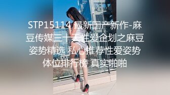 STP15114 最新国产新作-麻豆传媒三十天性爱企划之麻豆姿势精选 私心推荐性爱姿势体位排行榜 真实啪啪