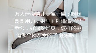 万人迷模特儿一库一库：啊啊哥哥用力，射里面射逼逼好吗老公，好深呀好爽，这样的挑逗哪个网友受的了 骚爆啦！