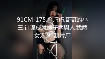 91CM-175.金巧巧.哥哥的小三.计谋成就嫂子两男人.我两女人.91制片厂