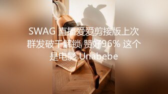 SWAG 直播爱爱剪接版上次群发破千解锁 赞好96% 这个是电影 Unabebe