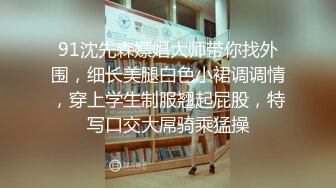 91沈先森嫖娼大师带你找外围，细长美腿白色小裙调调情，穿上学生制服翘起屁股，特写口交大屌骑乘猛操