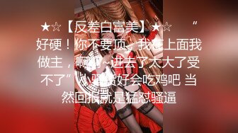 ★☆【反差白富美】★☆⭐ “好硬！你不要顶，我在上面我做主，啊啊~进去了太大了受不了”小骚货好会吃鸡吧 当然回报就是猛怼骚逼