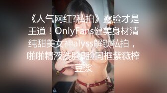 《人气网红?私拍》露脸才是王道！OnlyFans健美身材清纯甜美女神alyss解锁私拍，啪啪精液洗脸B脸同框紫薇榨豆浆