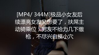 [MP4/ 344M]极品小女友后续漂亮女友又想要了，扶屌主动骑乘位，男友不给力几下缴枪，不尽兴自摸小穴