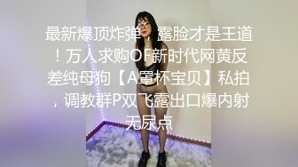 最新爆顶炸弹，露脸才是王道！万人求购OF新时代网黄反差纯母狗【A罩杯宝贝】私拍，调教群P双飞露出口爆内射无尿点