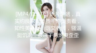 [MP4/ 1.87G] 新片速遞，真实约良家我负责干你负责看，知性美熟女，语文老师，骚逼挺饥渴，被连干两炮爽歪歪