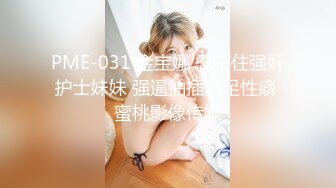 PME-031 金宝娜 忍不住强奸护士妹妹 强逼抽插满足性癖 蜜桃影像传媒