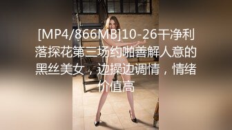 [MP4/866MB]10-26干净利落探花第三场约啪善解人意的黑丝美女，边操边调情，情绪价值高