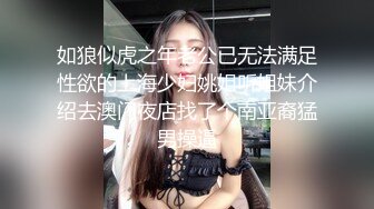 如狼似虎之年老公已无法满足性欲的上海少妇姚姐听姐妹介绍去澳门夜店找了个南亚裔猛男操逼