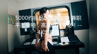 5000约极品明星脸女神 兼职平面模特，高颜值好身材！--4K字幕版