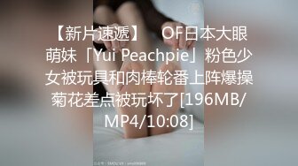 【新片速遞】 ✨OF日本大眼萌妹「Yui Peachpie」粉色少女被玩具和肉棒轮番上阵爆操菊花差点被玩坏了[196MB/MP4/10:08]