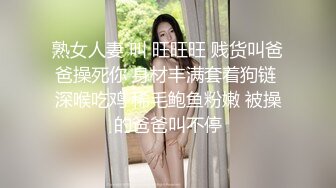 熟女人妻 叫 旺旺旺 贱货叫爸爸操死你 身材丰满套着狗链 深喉吃鸡 稀毛鲍鱼粉嫩 被操的爸爸叫不停