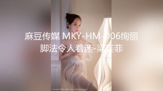 麻豆传媒 MKY-HM-006绚丽脚法令人着迷-梁芸菲