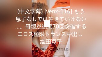 (中文字幕) [venx-116] もう息子なしでは生きていけない…。母親が絶頂70回突破するエロス極限トランス中出し 織田真子