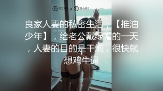 良家人妻的私密生活，【推油少年】，给老公戴绿帽的一天，人妻的目的是干炮，很快就想鸡牛逼