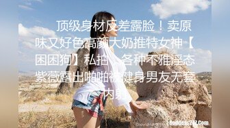 ❤️顶级身材反差露脸！卖原味又好色高颜大奶推特女神【困困狗】私拍，各种不雅淫态紫薇露出啪啪被健身男友无套内射