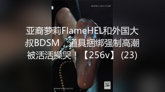 亚裔萝莉FlameHEL和外国大叔BDSM，道具捆绑强制高潮被活活操哭！【256v】 (23)