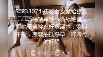 STP33074 初戀女友獻給狼友，乖巧聽話草她小嘴舔她逼，摳她子宮幹出好多淫水，浪叫不斷，無套抽插爆草，呻吟可射好騷