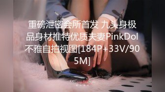 重磅泄密会所首发 九头身极品身材推特优质夫妻PinkDol不雅自拍视图[184P+33V/905M]