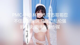 PMC-239.林思妤.变态哥哥忍不住操了亲妹.荒淫的乱伦强奸实录.蜜桃影像传媒