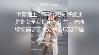 渣男强上04年小嫩妹 好像还是处女全程怕疼不让艹，陆陆续续搞了三十分钟才成功艹逼！