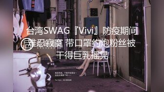 台湾SWAG『Vivi』防疫期间难忍寂寞 带口罩约炮粉丝被干得巨乳摇晃