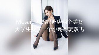 Mosaic 胎妈妈鸭店两个美女大学生找了一个小哥哥玩双飞