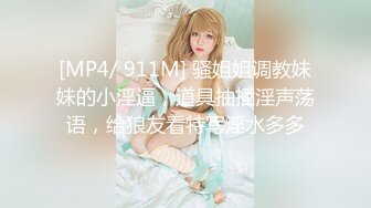 [MP4/ 911M] 骚姐姐调教妹妹的小淫逼，道具抽插淫声荡语，给狼友看特写淫水多多