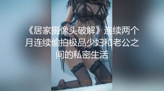 《居家摄像头破解》连续两个月连续偷拍极品少妇和老公之间的私密生活