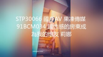 STP30066 國產AV 果凍傳媒 91BCM034 讓性感的房東成為我的炮友 莉娜