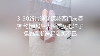 3-30新片速递探花西门庆酒店 约操00后大圈美女把妹子操的高潮迭起嗤笑不已