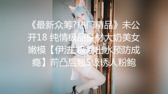 《最新众筹?热门精品》未公开18 纯情极品身材大奶美女嫩模【伊法-极易出水预防成瘾】前凸后翘S级诱人粉鲍