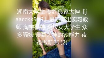 湖南大学生 专约良家大神『jaacckk999』最新流出实习教师 淘宝模特 高校女大学生 众多骚婊 羡慕大神的钞能力 夜夜做新郎 (2)