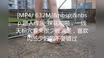 [MP4/ 632M]&nbsp;&nbsp;超人作乐_探花啪啪，一线天粉穴看来很少被满足，喜欢肉感少妇的不要错过